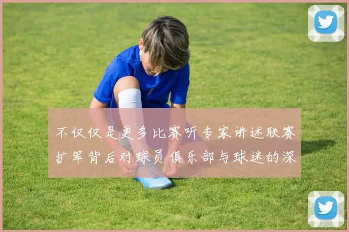 不仅仅是更多比赛听专家讲述联赛扩军背后对球员俱乐部与球迷的深远情感冲击