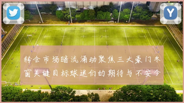 转会市场暗流涌动聚焦三大豪门冬窗关键目标球迷们的期待与不安今夜交织