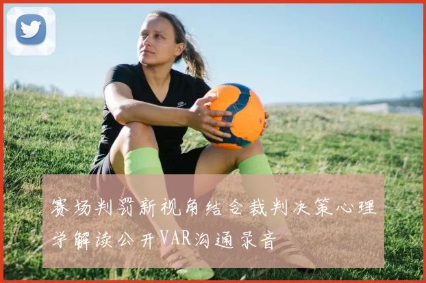赛场判罚新视角结合裁判决策心理学解读公开VAR沟通录音